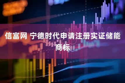 信富网 宁德时代申请注册实证储能商标