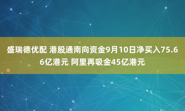盛瑞德优配 港股通南向资金9月10日净买入75.66亿港元 阿里再吸金45亿港元