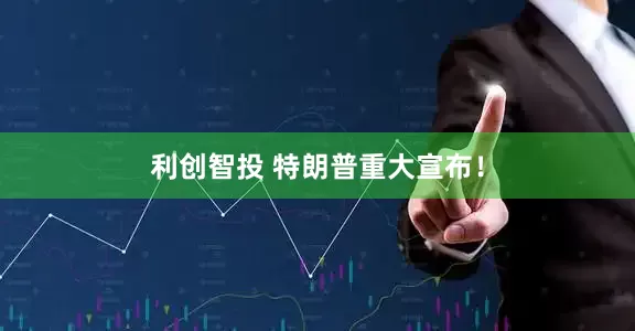 利创智投 特朗普重大宣布！