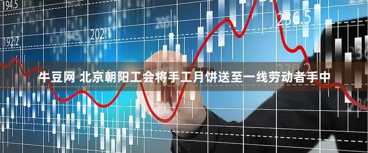 牛豆网 北京朝阳工会将手工月饼送至一线劳动者手中