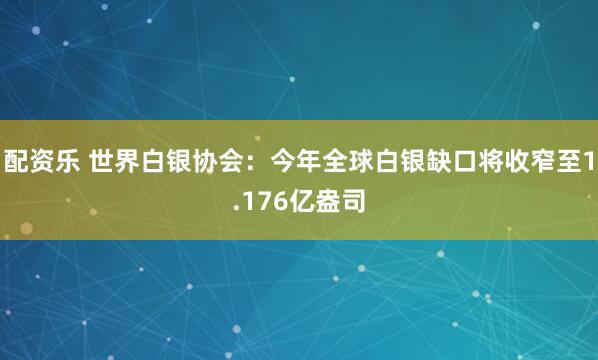 配资乐 世界白银协会：今年全球白银缺口将收窄至1.176亿盎司