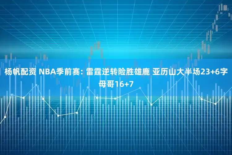杨帆配资 NBA季前赛: 雷霆逆转险胜雄鹿 亚历山大半场23+6字母哥16+7