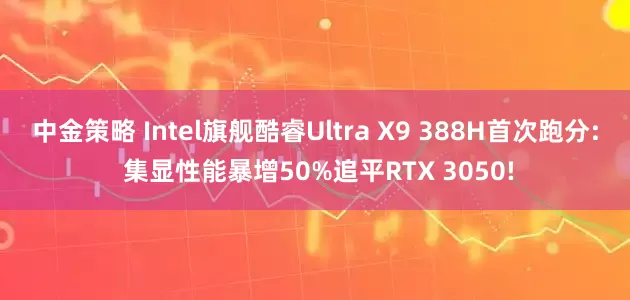 中金策略 Intel旗舰酷睿Ultra X9 388H首次跑分: 集显性能暴增50%追平RTX 3050!