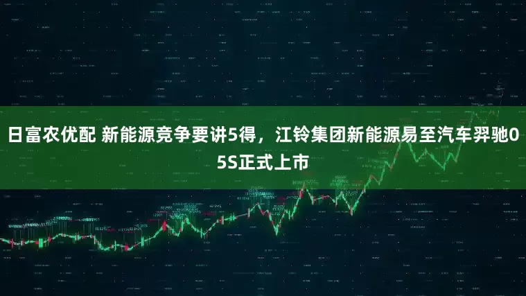 日富农优配 新能源竞争要讲5得,江铃集团新能源易至汽车羿驰05S正式上市