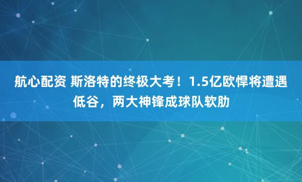 航心配资 斯洛特的终极大考！1.5亿欧悍将遭遇低谷，两大神锋成球队软肋