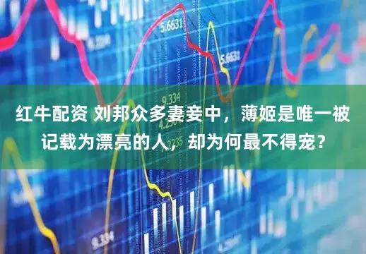 红牛配资 刘邦众多妻妾中，薄姬是唯一被记载为漂亮的人，却为何最不得宠？