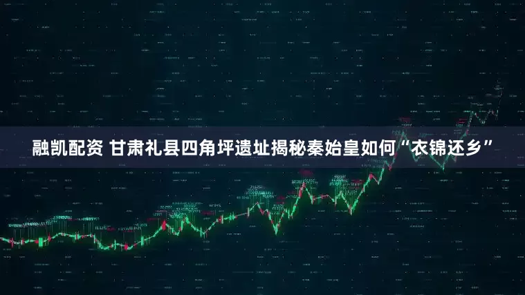 融凯配资 甘肃礼县四角坪遗址揭秘秦始皇如何“衣锦还乡”