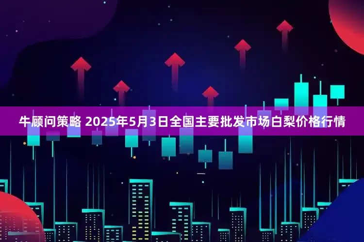 牛顾问策略 2025年5月3日全国主要批发市场白梨价格行情