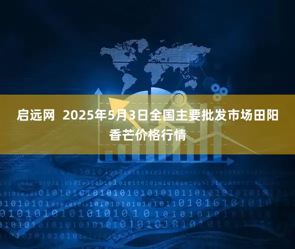 启远网  2025年5月3日全国主要批发市场田阳香芒价格行情