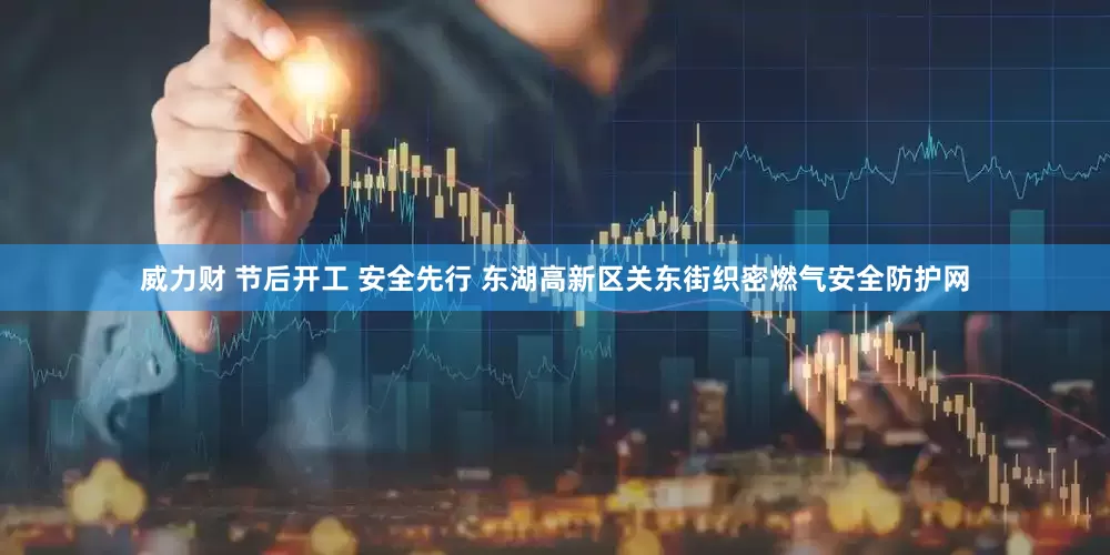 威力财 节后开工 安全先行 东湖高新区关东街织密燃气安全防护网