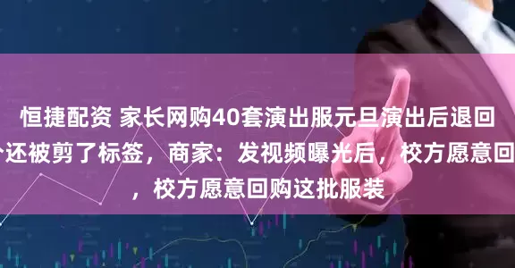 恒捷配资 家长网购40套演出服元旦演出后退回28套，部分还被剪了标签，商家：发视频曝光后，校方愿意回购这批服装