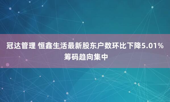 冠达管理 恒鑫生活最新股东户数环比下降5.01% 筹码趋向集中