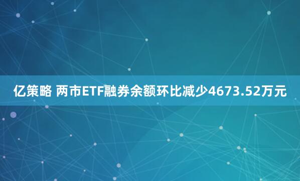 亿策略 两市ETF融券余额环比减少4673.52万元