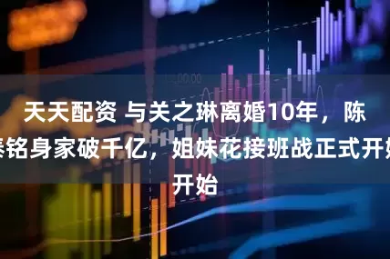 天天配资 与关之琳离婚10年，陈泰铭身家破千亿，姐妹花接班战正式开始