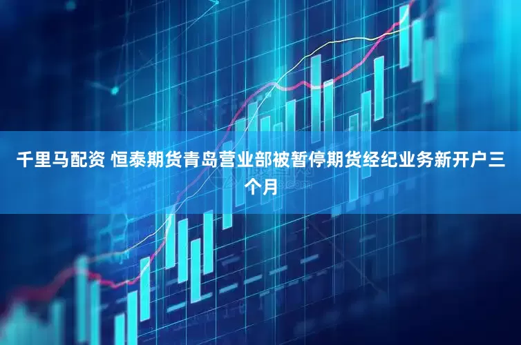 千里马配资 恒泰期货青岛营业部被暂停期货经纪业务新开户三个月