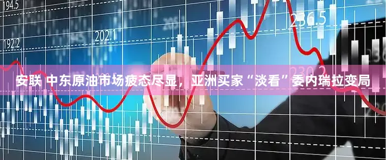 安联 中东原油市场疲态尽显，亚洲买家“淡看”委内瑞拉变局