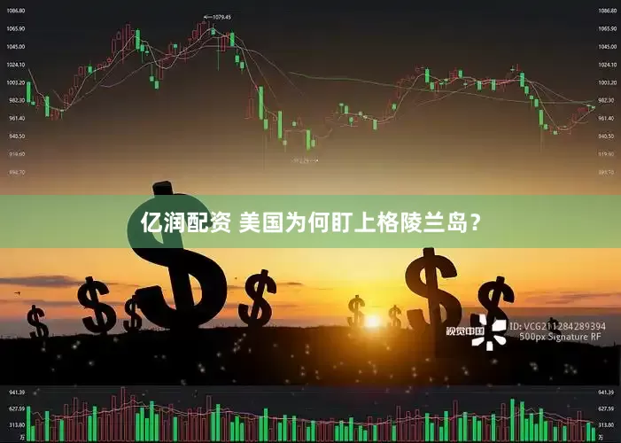 亿润配资 美国为何盯上格陵兰岛？