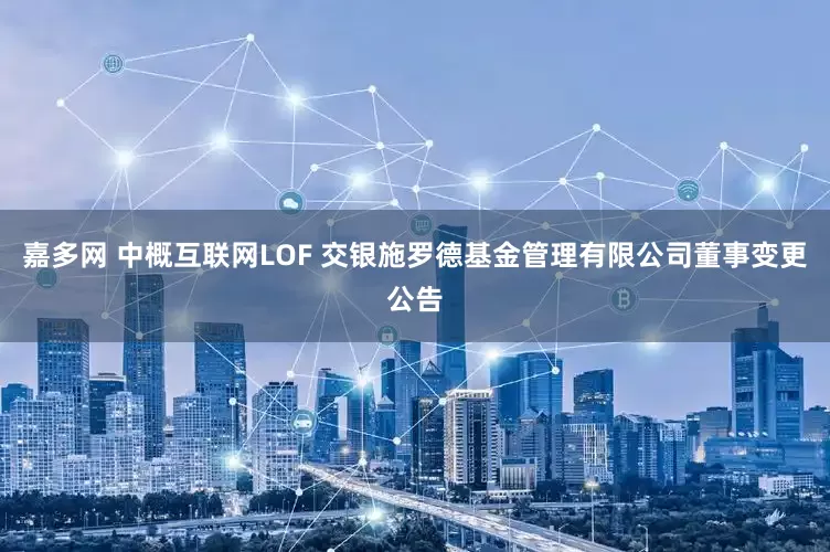 嘉多网 中概互联网LOF 交银施罗德基金管理有限公司董事变更公告