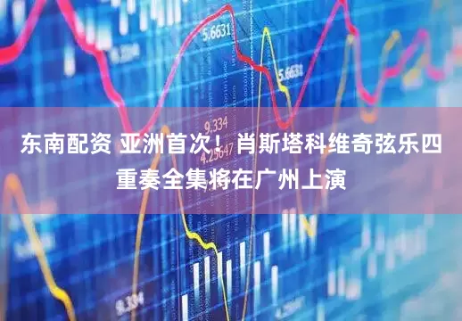 东南配资 亚洲首次！肖斯塔科维奇弦乐四重奏全集将在广州上演