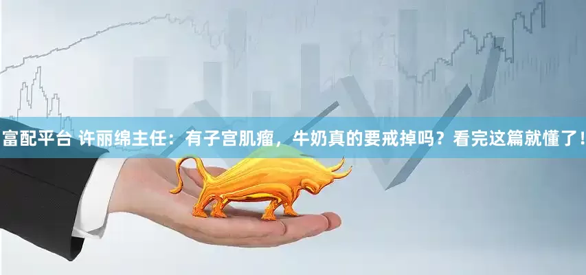 富配平台 许丽绵主任：有子宫肌瘤，牛奶真的要戒掉吗？看完这篇就懂了！