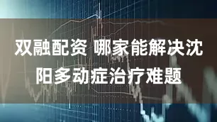 双融配资 哪家能解决沈阳多动症治疗难题