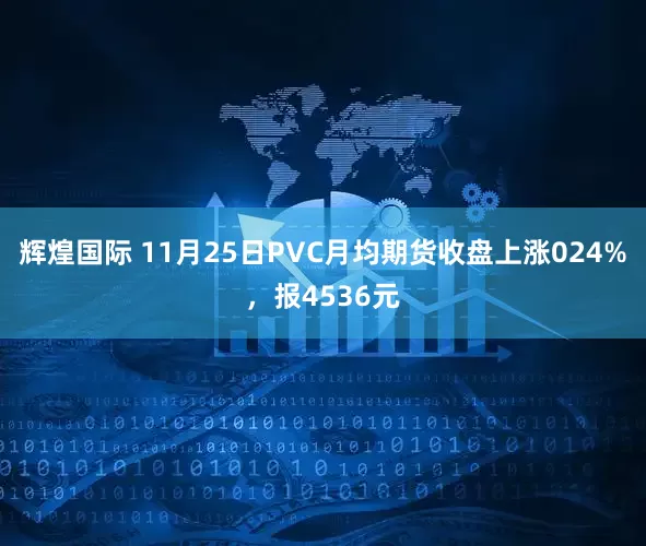辉煌国际 11月25日PVC月均期货收盘上涨024%，报4536元