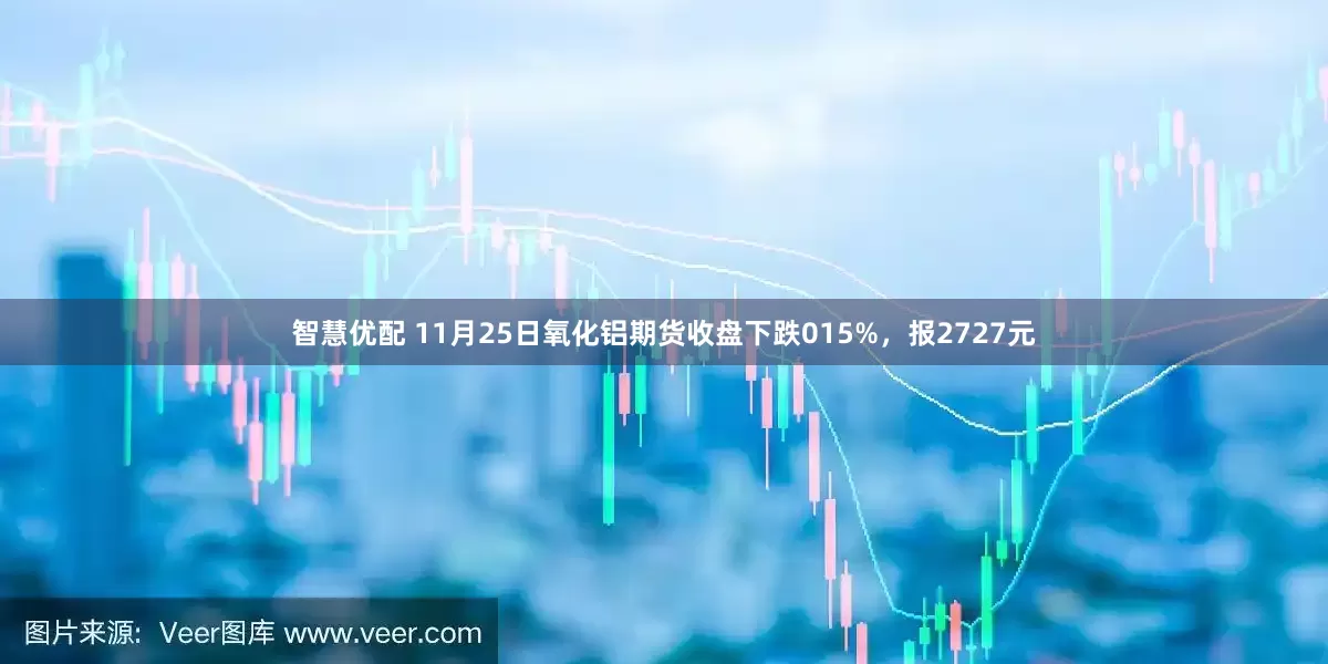 智慧优配 11月25日氧化铝期货收盘下跌015%，报2727元