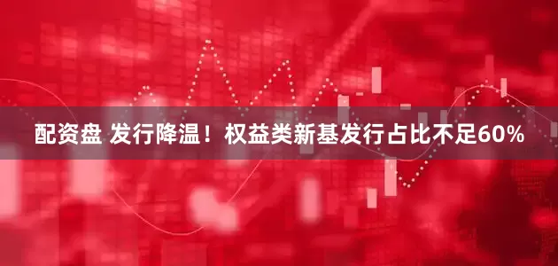 配资盘 发行降温！权益类新基发行占比不足60%