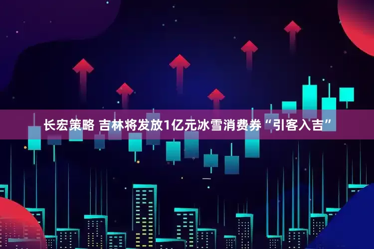 长宏策略 吉林将发放1亿元冰雪消费券“引客入吉”