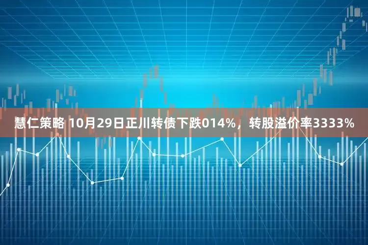 慧仁策略 10月29日正川转债下跌014%，转股溢价率3333%