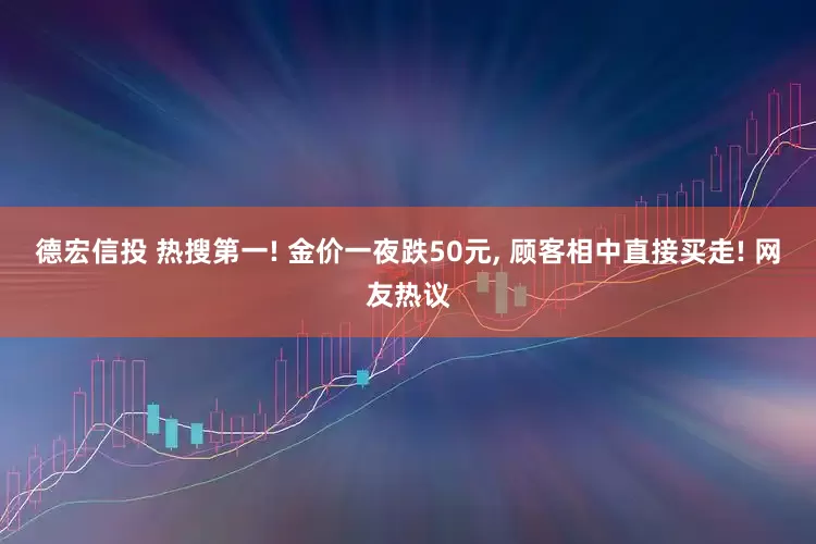 德宏信投 热搜第一! 金价一夜跌50元, 顾客相中直接买走! 网友热议