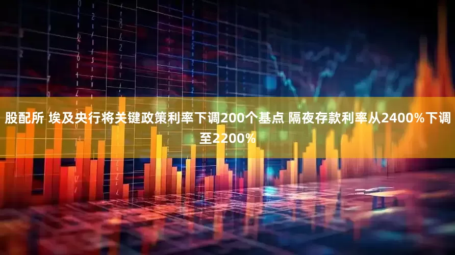 股配所 埃及央行将关键政策利率下调200个基点 隔夜存款利率从2400%下调至2200%