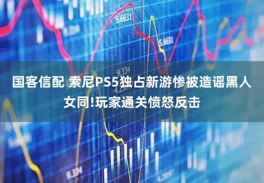 国客信配 索尼PS5独占新游惨被造谣黑人女同!玩家通关愤怒反击