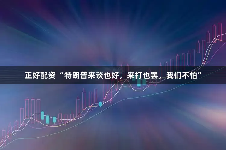正好配资 “特朗普来谈也好，来打也罢，我们不怕”