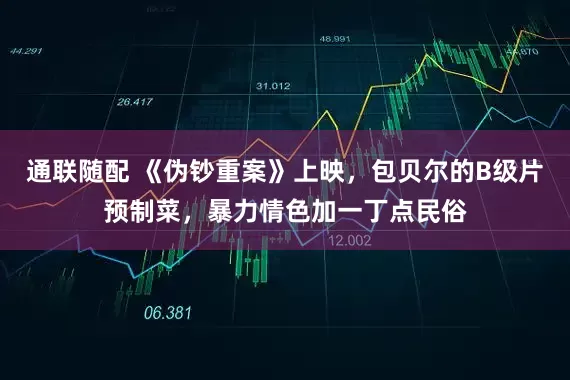 通联随配 《伪钞重案》上映，包贝尔的B级片预制菜，暴力情色加一丁点民俗